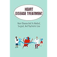 Heart Disease Treatment: Heart Disease And Its Medical, Surgical, And Psychiatric Care