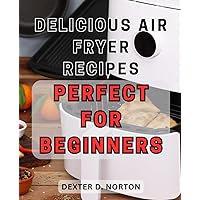 Delicious Air Fryer Recipes: Perfect for Beginners 2024: Delicious Air Fryer Recipes: Discover Easy and Tasty Dishes for Newbies to Air Frying
