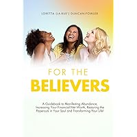 For the Believers: A Guidebook to Manifesting Abundance, Increasing Your Financial Net Worth, Restoring the Papercuts in Your Soul, and Transforming Your Life!