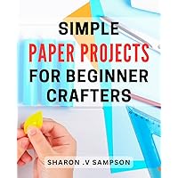 Simple Paper Projects for Beginner Crafters: Crafting Made Easy: Unleash Your Creativity with Simple Paper Projects for Beginners