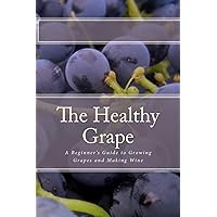 The Healthy Grape: A Beginner's Guide to Growing Grapes and Making Wine The Healthy Grape: A Beginner's Guide to Growing Grapes and Making Wine Paperback