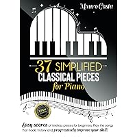 37 Simplified Classical Pieces for Piano: Easy scores of timeless pieces for beginners. Play the songs that made history and progressively improve your skill!