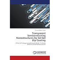 Transparent Semiconducting Nanostructures by Sol-Gel Dip Coating: Effect of Fe dopping on Bismuth Oxide, Tin Oxide and Zinc Oxide Nanostructures Transparent Semiconducting Nanostructures by Sol-Gel Dip Coating: Effect of Fe dopping on Bismuth Oxide, Tin Oxide and Zinc Oxide Nanostructures Paperback