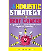 A HOLISTIC STRATEGY TO BEAT CANCER: Helps to Win the Battle Against Cancer and Prevent Its Recurrence A HOLISTIC STRATEGY TO BEAT CANCER: Helps to Win the Battle Against Cancer and Prevent Its Recurrence Paperback Kindle Hardcover