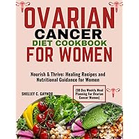 OVARIAN CANCER DIET COOKBOOK FOR WOMEN (30 Day Weekly Meal Planning For Ovarian Cancer Women): Nourish & Thrive: Healing Recipes and Nutritional Guidance for Women