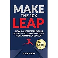 Make The 10X Leap: How Smart Entrepreneurs Scale Up and Leverage Outside Money to Make a 10X Leap Make The 10X Leap: How Smart Entrepreneurs Scale Up and Leverage Outside Money to Make a 10X Leap Paperback Kindle Hardcover