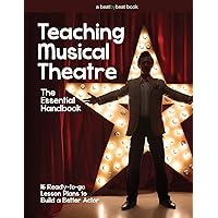 Teaching Musical Theatre: The Essential Handbook: 16 Ready-to-Go Lesson Plans to Build a Better Actor