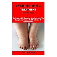 LYMPHEDEMA TREATMENT FOR NOVICES: The impeccable Guide On How To Detect The Symptoms, Causes And Treatment Of Lymphedema LYMPHEDEMA TREATMENT FOR NOVICES: The impeccable Guide On How To Detect The Symptoms, Causes And Treatment Of Lymphedema Paperback