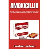 AMOXICILLIN: Step By Step Guide to Deal with Pneumonia, Respiratory Tract Infections, Urinary Tract Infections, Otitis Media, Tooth Infections and Many More Using Antibiotics