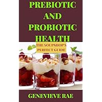 PREBIOTIC AND PROBIOTIC HEALTH THE SOUPSHOP'S PERFECT GUIDE PREBIOTIC AND PROBIOTIC HEALTH THE SOUPSHOP'S PERFECT GUIDE Kindle Hardcover Paperback