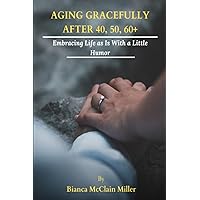 Aging Gracefully After 40, 50, 60+: Embracing Life As Is With A Little Humor Aging Gracefully After 40, 50, 60+: Embracing Life As Is With A Little Humor Paperback
