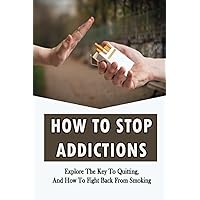 How To Stop Addictions: Explore The Key To Quitting, And How To Fight Back From Smoking