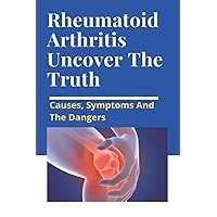 Rheumatoid Arthritis Uncover The Truth: Causes, Symptoms And The Dangers