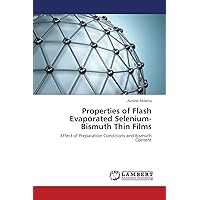 Properties of Flash Evaporated Selenium-Bismuth Thin Films: Effect of Preparation Conditions and Bismuth Content Properties of Flash Evaporated Selenium-Bismuth Thin Films: Effect of Preparation Conditions and Bismuth Content Paperback