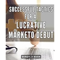 Successful Tactics for a Lucrative Marketo Debut: Unlock the Secrets to Launching a Profitable Book on Amazon with Strategic Marketo Tactics