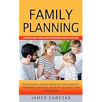 Family Planning: Establishing Goals and Fostering Family Success (An in-depth Guide Book on the Fertility Awareness Method on How to Expect the Unexpected)