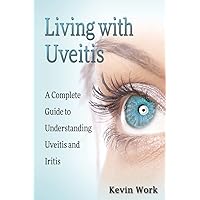 Living with Uveitis: A Complete Guide to Uveitis and Iritis Living with Uveitis: A Complete Guide to Uveitis and Iritis Paperback Kindle