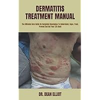 DERMATITIS TREATMENT MANUAL: The Ultimate Cure Guide On Complete Knowledge To Understand, Cope, Treat, Prevent And Get Your Life Back