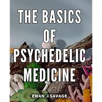 The Basics Of Psychedelic Medicine: Unlocking the Healing Potential of Psychedelic Therapy: A Comprehensive Guide for Mind-Body Wellness Seekers and Alternative Medicine Enthusiasts.