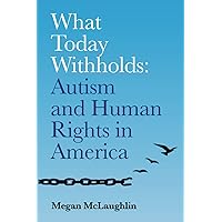 What Today Withholds: Autism and Human Rights in America What Today Withholds: Autism and Human Rights in America Paperback Kindle