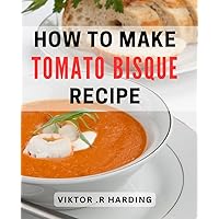 How To Make Tomato Bisque Recipe: From Scratch: The Ultimate Guide to Mastering Tomato Bisque for Foodies and Home Cooks.
