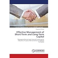 Effective Management of Short-Term and Long-Term Capital: Managing External and Internal Financing for Industries, A case of British America Tobacco Company Effective Management of Short-Term and Long-Term Capital: Managing External and Internal Financing for Industries, A case of British America Tobacco Company Paperback