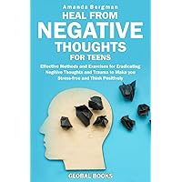 Heal from Negative Thoughts for Teens: Effective Methods and Exercises for Eradicating Negative Thoughts and Trauma to Make You Stress Free and Think Positively