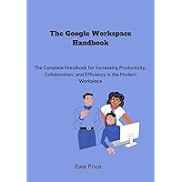 The Google Workspace Handbook: The Complete Handbook for Increasing Productivity, Collaboration, and Efficiency in the Modern Workplace