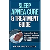 Sleep Apnea Cure & Treatment Guide: How to Beat Sleep Apnea & Overcome the Sleep Disorder For Good!