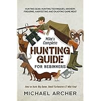 Mike’s Complete Hunting Guide for Beginners: How to Hunt Big Game, Small Furbearers & Wild Fowl: Hunting Gear, Hunting Techniques, Archery, Firearms, Harvesting and Enjoying Game Meat Mike’s Complete Hunting Guide for Beginners: How to Hunt Big Game, Small Furbearers & Wild Fowl: Hunting Gear, Hunting Techniques, Archery, Firearms, Harvesting and Enjoying Game Meat Paperback Audible Audiobook Kindle Hardcover