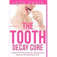 The Tooth Decay Cure: Treatment to Prevent Cavities, Toothache and Keep Your Teeth Healthy for Life