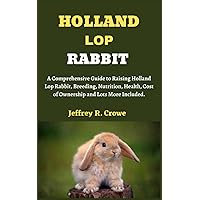 HOLLAND LOP RABBIT: A comprehensive Guide to Raising Holland Lop Rabbit. Breeding, Nutrition, Health, Cost of ownership and Lots more Included. HOLLAND LOP RABBIT: A comprehensive Guide to Raising Holland Lop Rabbit. Breeding, Nutrition, Health, Cost of ownership and Lots more Included. Paperback Kindle