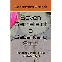 Seven Secrets of a Sedentary Stoic: Pursuing a Path to Post Paralysis Peace Seven Secrets of a Sedentary Stoic: Pursuing a Path to Post Paralysis Peace Paperback Kindle