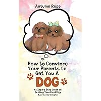 How to Convince Your Parents to Get You A Dog: A Step by Step Guide to Getting Your First Dog How to Convince Your Parents to Get You A Dog: A Step by Step Guide to Getting Your First Dog Hardcover Paperback