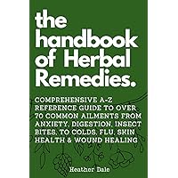 The Handbook of Herbal Remedies: Comprehensive A-Z reference guide to over 70 common ailments from anxiety, digestion, insect bites, to colds, flu, ... Collection: History, Growth, and Health) The Handbook of Herbal Remedies: Comprehensive A-Z reference guide to over 70 common ailments from anxiety, digestion, insect bites, to colds, flu, ... Collection: History, Growth, and Health) Paperback Kindle Hardcover