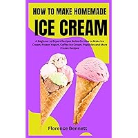 HOW TO MAKE HOMEMADE ICE CREAM: A Beginner to Expert Recipes Guide On How to Make Ice Cream, Frozen Yogurt, Coffee Ice Cream, Popsicles and More Frozen Recipes HOW TO MAKE HOMEMADE ICE CREAM: A Beginner to Expert Recipes Guide On How to Make Ice Cream, Frozen Yogurt, Coffee Ice Cream, Popsicles and More Frozen Recipes Paperback Kindle