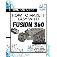 HOW TO MAKE IT EASY WITH FUSION 360: A STEP-BY-STEP GUIDE TO MASTERING THE BASICS OF FUSION 360