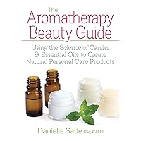The Aromatherapy Beauty Guide: Using the Science of Carrier and Essential Oils to Create Natural Personal Care Products