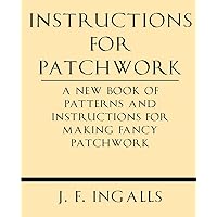 Instructions For Patchwork. A New Book Of Patterns And Instructions For Making Fancy Patchwork Instructions For Patchwork. A New Book Of Patterns And Instructions For Making Fancy Patchwork Paperback Hardcover