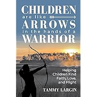 Children are like Arrows in the Hands of a Warrior: Helping Children Find Faith, Love & Flight Children are like Arrows in the Hands of a Warrior: Helping Children Find Faith, Love & Flight Paperback Kindle Hardcover