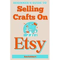 Beginner's Guide To Selling Crafts On Etsy: How To Sell Handmade Products Online (Home Based Business Guide Books)