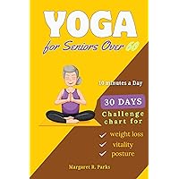 Yoga for Seniors Over 60: The Complete Guide with 30 Day Beginner Intermediate and Advanced Challenge to lose weight, regain strength and flexibility in Just 10 minutes a Day