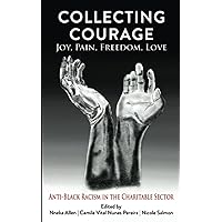 Collecting Courage: Joy, Pain, Freedom, Love—Anti-Black Racism in the Charitable Sector Collecting Courage: Joy, Pain, Freedom, Love—Anti-Black Racism in the Charitable Sector Paperback Kindle