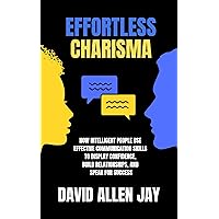 Effortless Charisma: How Intelligent People Use Effective Communication Skills to Display Confidence, Build Relationships, and Speak for Success