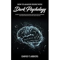 How to Analyze People With Dark Psychology: Learn to Understand and Predict People Better to Improve Your Emotional Intelligence and Your Life