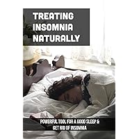 Treating Insomnia Naturally: Powerful Tool For A Good Sleep & Get Rid Of Insomnia: Sleep Disorder Natural Treatment