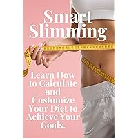 Smart Slimming: Learn How To Calculate And Customize Your Diet To Achieve Your Goals