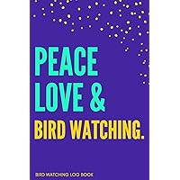 Peace, Love & Bird Watching Bird Watching Log Book: Birding Journal Ideal Present…Birder’s Gift
