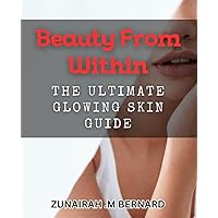Beauty From Within: The Ultimate Glowing Skin Guide: Unlock the Power of Your Skin with Our Inside-Out Beauty Tips