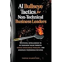 AI Bullseye Tactics For Non-Technical Business Leaders: Artificial Intelligence to Hit Business Value Targets, Tackle Unsolvable Problems, and Generate Tremendous Returns AI Bullseye Tactics For Non-Technical Business Leaders: Artificial Intelligence to Hit Business Value Targets, Tackle Unsolvable Problems, and Generate Tremendous Returns Paperback Kindle Audible Audiobook Hardcover